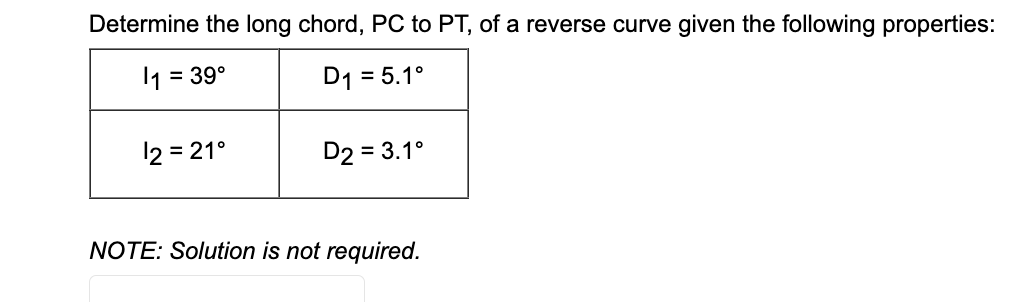Determine the long chord, PC to PT, of a reverse curve given the following properties:
1₁ = = 39°
D₁ = 5.1°
12 = 21°
D2 = 3.1°
NOTE: Solution is not required.