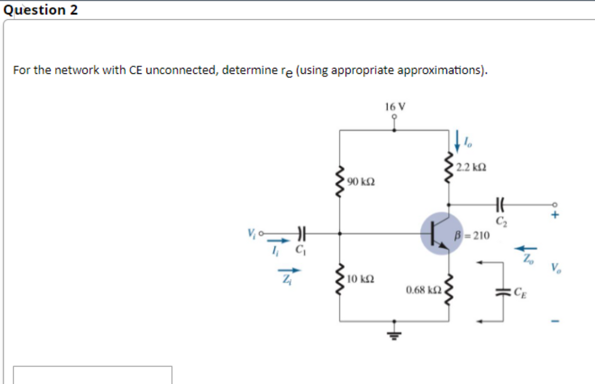 Question 2
For the network with CE unconnected, determine re (using appropriate approximations).
=5
Z
'90 ΚΩ
10 km2
16 V
0.68 ΚΩΝ
' 2.2 ΚΩ
B-210
H
C₂