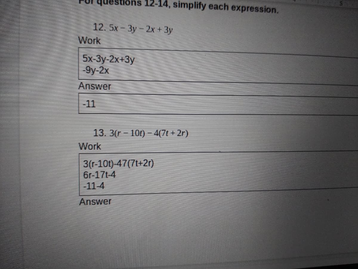 stions 12-14, simplify each expression.
12. 5x- 3y -2x+ 3y
Work
5x-Зу-2x+3у
-9y-2x
Answer
-11
13. 3(r - 10t) - 4(7t+ 2r)
Work
3(r-10t)-47(7t+2r)
6r-17t-4
-11-4
Answer
