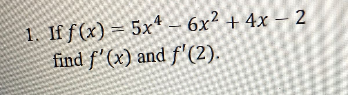 - 6x2 + 4x – 2
1. If f (x) = 5x4
find f'(x) and f'(2).
