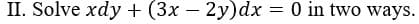 II. Solve xdy + (3x – 2y)dx = 0 in two ways.
