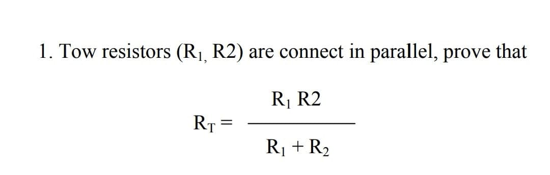 1. Tow resistors (R₁, R2) are connect in parallel, prove that
R₁ R2
R₁ + R₂
RT =