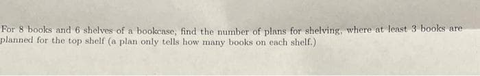 For 8 books and 6 shelves of a bookcase, find the number of plans for shelving, where at least 3 books are
planned for the top shelf (a plan only tells how many books on each shelf.)
