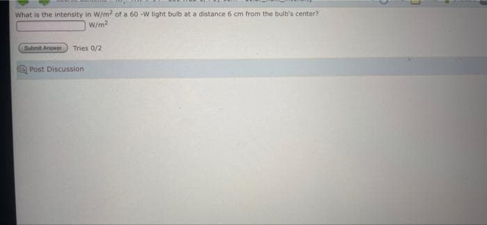 What is the intensity in W/m of a 60 -W light bulb at a distance 6 cm from the bulb's center?
W/m?
Submit Anawer
Tries 0/2
Post Discussion
