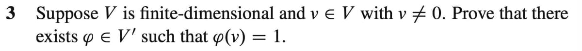 3 Suppose
exists
V is
finite-dimensional and v € V with v0. Prove that there
V' such that p(v) = 1.