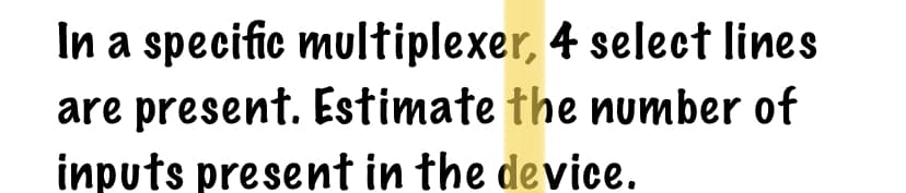 In a specific multiplexer, 4 select lines
are present. Estimate the number of
inputs present in the device.