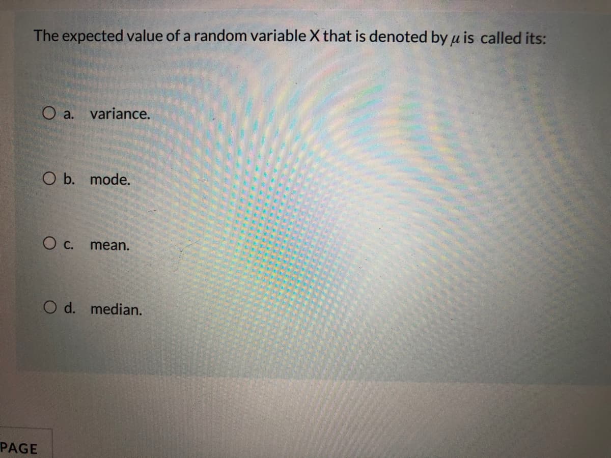 The expected value of a random variable X that is denoted by u is called its:
O a. variance.
O b. mode.
c.
mean.
O d. median.
PAGE
