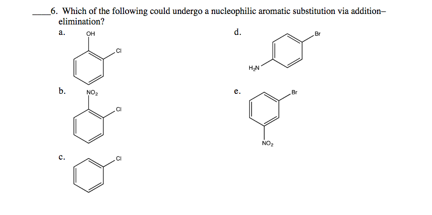 _6. Which of the following could undergo a nucleophilic aromatic substitution via addition-
elimination?
а.
d.
он
Br
.CI
H2N
b.
NO2
е.
Br
CI
NO2
с.
.CI
