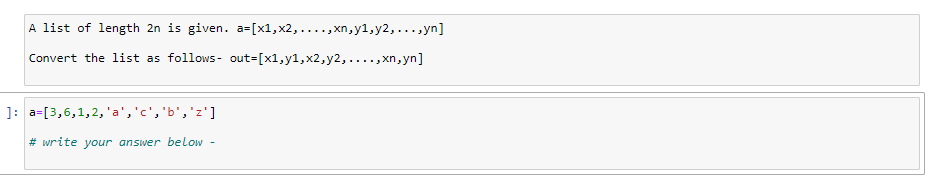 A list of length 2n is given. a=[x1,x2, ...., xn,y1,y2,...,yn]
Convert the list as follows- out=[x1,y1,x2,y2,...., xn, yn]
]: a=[3,6,1,2, 'a','c','b','z']
# write your answer below -
