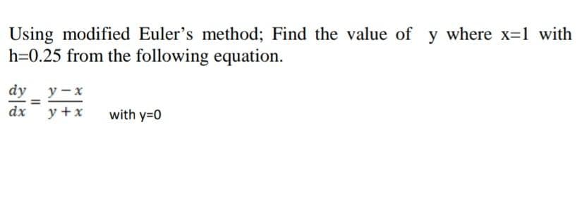 Using modified Euler's method; Find the value of y where x-1 with
h=0.25 from the following equation.
dy y-x
dx
y +x
with y=0
