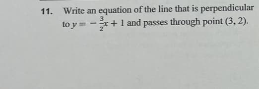 11. Write an equation of the line that is perpendicular
3
to y = -x + 1 and passes through point (3, 2).