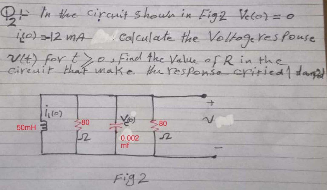 B+ In the circuit shown in Fig2 Vetor =0
Calculate the Voltageresfouse
Vt) for t>o Find the Value of R in the
cireuit tha make the response critied/ dan
380
80
50mH
0.002
mf
Fig2
