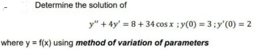 Determine the solution of
y" + 4y = 8 +34 cos x ; y(0) = 3; y'(0) = 2
where y = f(x) using method of variation of parameters