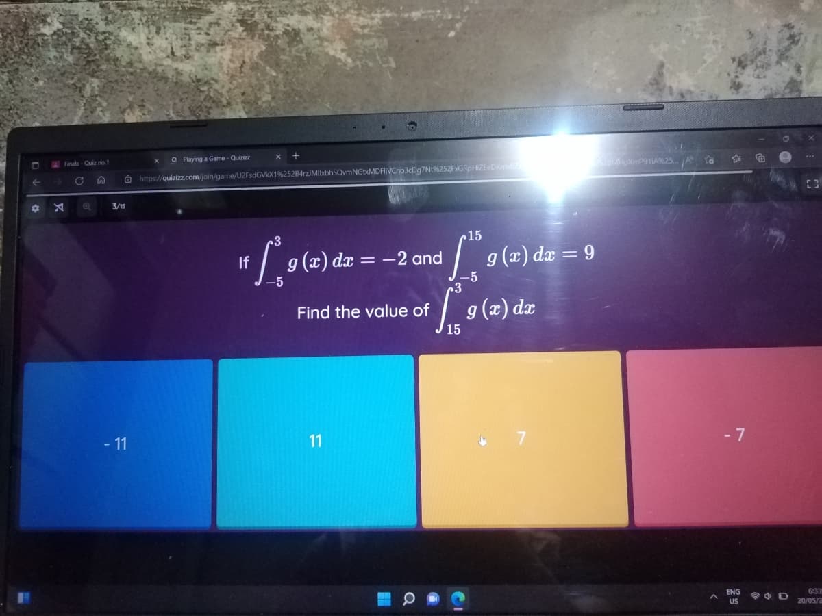 ←
Playing a Game - Quizizz
https://quizizz.com/join/game/U2FsdGVkX1%252B4rzJMllxbhSQvmNGtxMDFlJVCno3cDg7Nt%252FxGRpHiZEeDKmvlize
3/15
15
if f*¸9 (x) dx =
g(x) dx = -2 and
-5
Find the value of
- 11
11
A Finals-Quiz no. 1
C S
X
a
g(x) dx = 9
-5
g(x) dx
2528M1HpXmP911A%25... ¡A to
-7
ENG
US
F
6:33
D
20/05/2