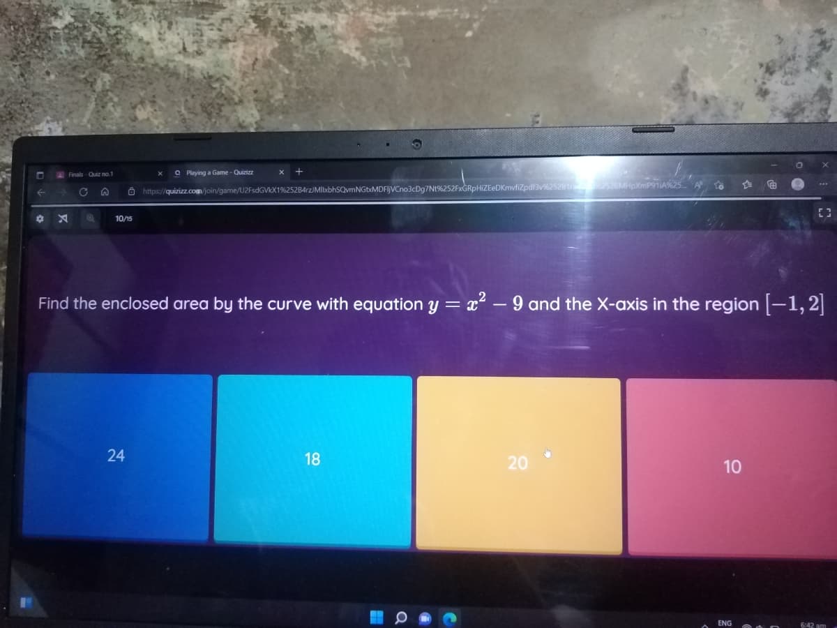 Playing a Game - Quizizz
11A%25...
€
https://quizizz.com/join/game/U2FsdGVkX1%252B4rz/MllxbhSQvmNGtxMDFlJVCno3cDg7Nt%252FxGRpHiZEeDKmvfiZpdf3v%25281002528
X
10/15
Find the enclosed area by the curve with equation y = x² - 9 and the X-axis in the region [1, 2]
24
18
20
10
←
Finals-Quiz no.1
C
ENG
6:42 am