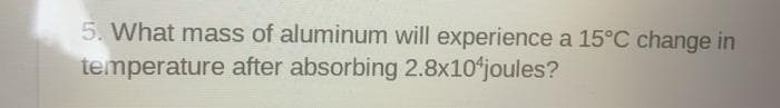 5. What mass of aluminum will experience a 15°C change in
temperature after absorbing 2.8x10ʻjoules?
