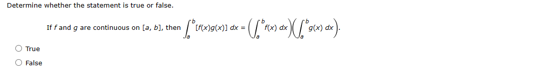 Determine whether the statement is true or false.
O True
00
O False
em [° [foxlox(x)] dx = ( ["Pox) dx){ ["(x) dx).
If f and g are continuous on [a, b], then