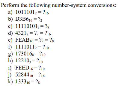 Perform the following number-system conversions:
a) 10111012 = ?16
b) D3B616 = ?2
c) 111101012 ?8
d) 43218 ?2?16
e) FEAB 16 = ?2 = ?8
f) 11110112 ?10
g) 1730168 = ?10
h) 122103 = ?10
i) FEED 16 = ?10
j) 5284410=?16
k) 133310 ?8