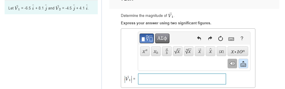 Let V₁ = -6.5 + 8.1 j and V₂ = -4.5 j + 4.1 î.
Determine the magnitude of V₁.
Express your answer using two significant figures.
|v₁| =
| ΑΣΦ
xa
Xb
√x x x
x
|X|
?
X.10n
X