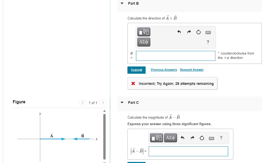 Figure
A
B
1 of 1 >
Part B
Calculate the direction of A + B.
0
V
ΑΣΦ
Submit
Part C
Previous Answers Request Answer
X Incorrect; Try Again; 28 attempts remaining
A-B=
?
Calculate the magnitude of A - B.
Express your answer using three significant figures.
[5] ΑΣΦ 3
° counterclockwise from
the + direction
?