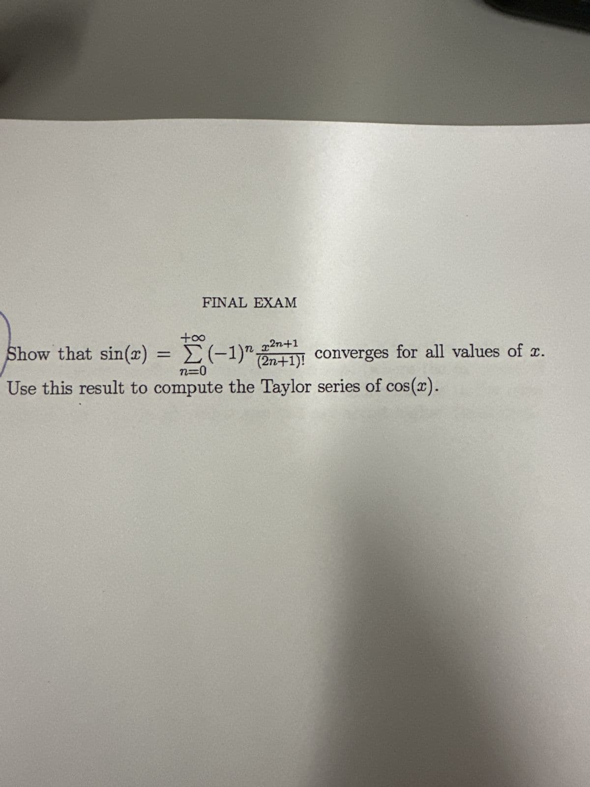 Show that sin(x) =
+∞o
FINAL EXAM
x2n+1
Σ (-1) (2n+1)! converges for all values of x.
n=0
Use this result to compute the Taylor series of cos(x).