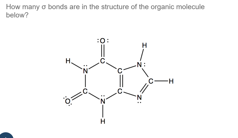 How many o bonds are in the structure of the organic molecule
below?
H
:O:
||
C
:O:
C.
Z:
H
C
C.
H
N:
C-H