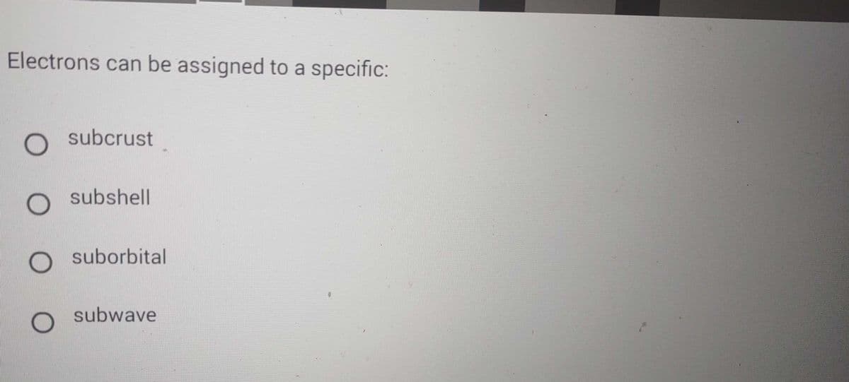 Electrons can be assigned to a specific:
O
subcrust
Osubshell
O suborbital
O
subwave