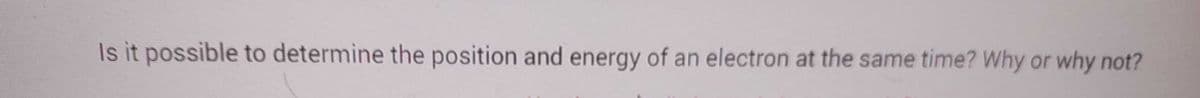 Is it possible to determine the position and energy of an electron at the same time? Why or why not?