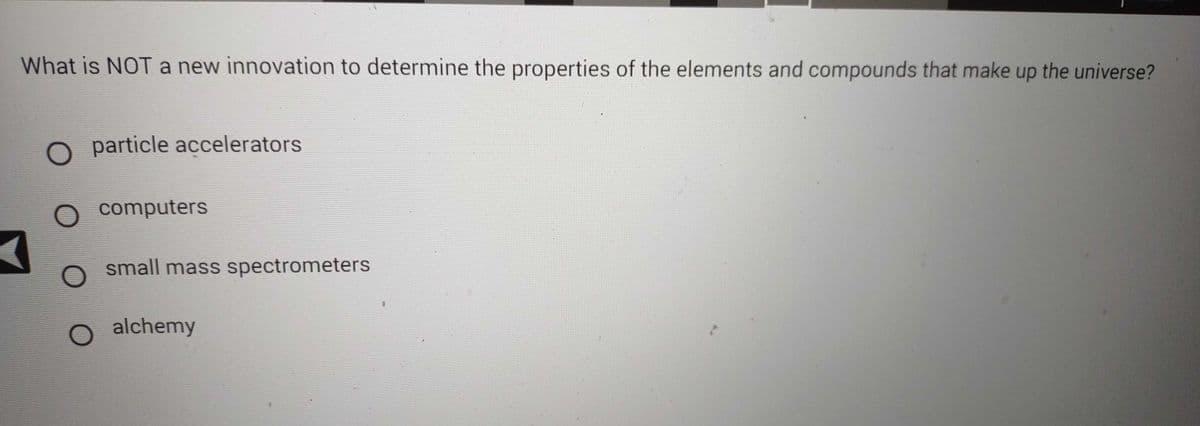 What is NOT a new innovation to determine the properties of the elements and compounds that make up the universe?
O particle accelerators
● computers
O small mass spectrometers
O alchemy