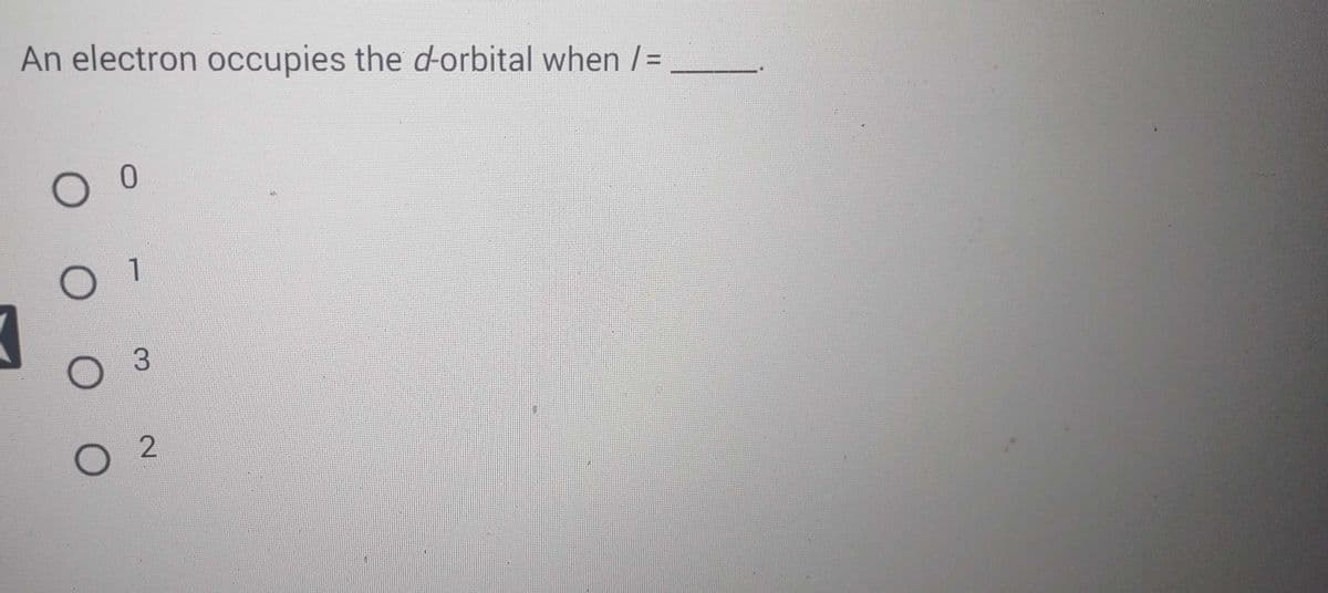 An electron occupies the d-orbital when /=
O O
O 1
O 3
0 2