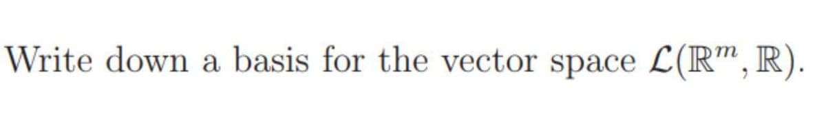 Write down a basis for the vector space L(R", R).
