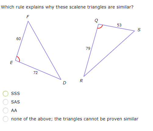 Which rule explains why these scalene triangles are similar?
F
53
60
79
E
72
R
D
Ss
SAS
AA
none of the above; the triangles cannot be proven similar
