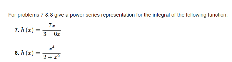 For problems 7 & 8 give a power series representation for the integral of the following function.
7x
7. h (х)
3 — бх
x4
8. h (х)
2+ x9
