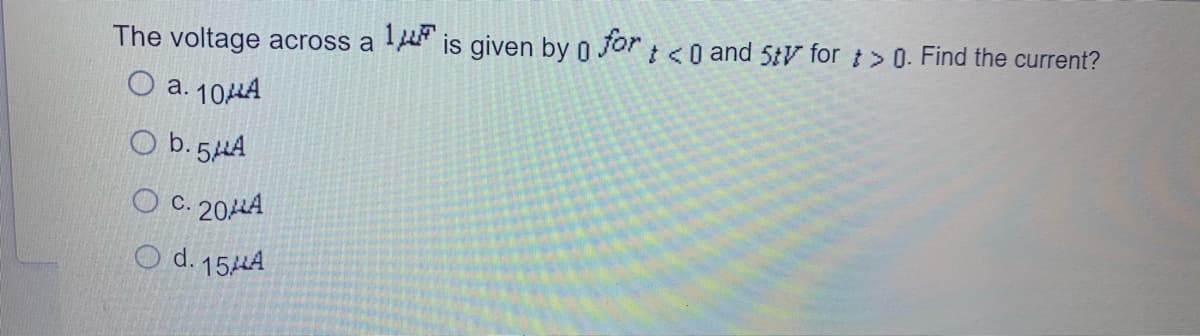 The voltage across a ! is given by 0 Jori<0 and 5tV for t> 0. Find the current?
O a. 10HA
O b. 5HA
O C. 20HA
С.
O d. 15HA
