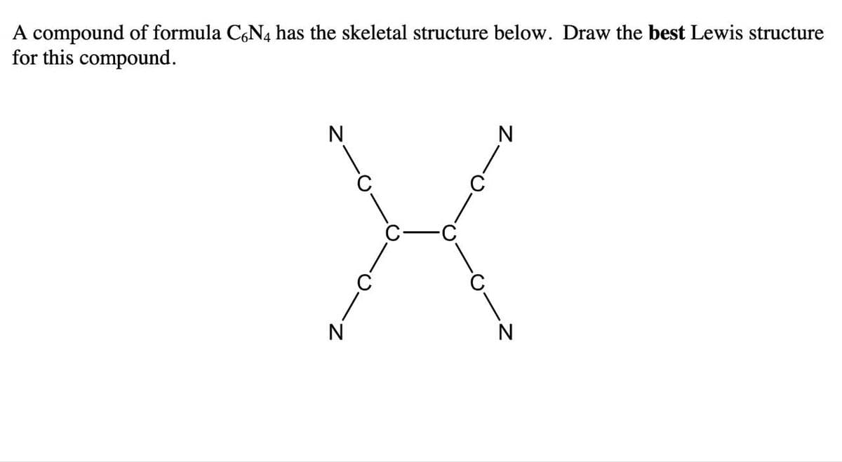 A compound of formula C6N4 has the skeletal structure below. Draw the best Lewis structure
for this compound.
N
X
N
C