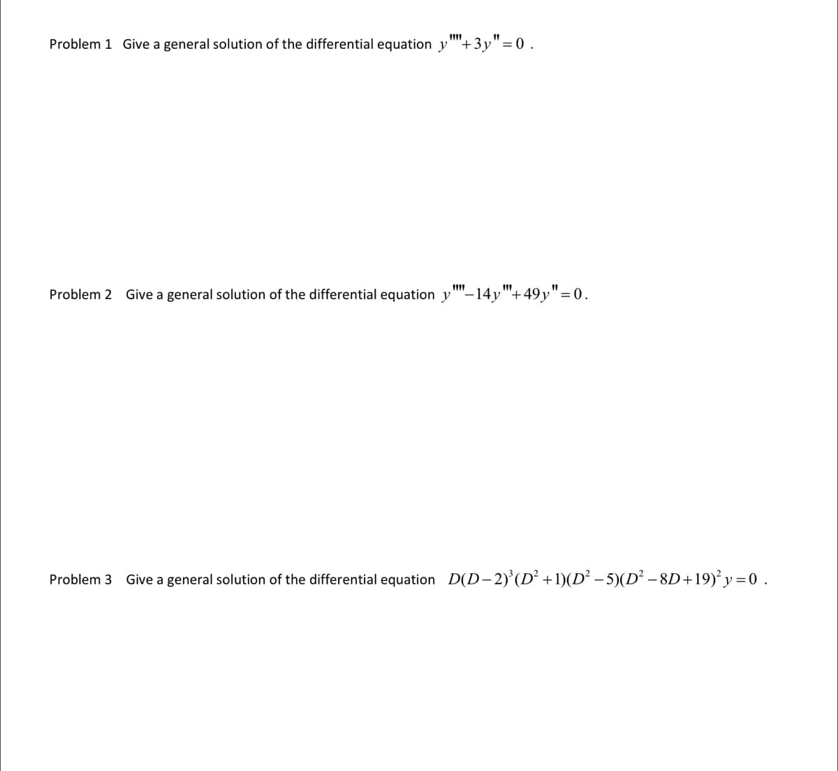 **Differential Equations Problems**

**Problem 1**  
Give a general solution of the differential equation \( y'''' + 3y'' = 0 \).

**Problem 2**  
Give a general solution of the differential equation \( y'''' - 14y'' + 49y = 0 \).

**Problem 3**  
Give a general solution of the differential equation \( D(D - 2)^3(D^2 + 1)(D^2 - 5)(D^2 - 8D + 19)^2 y = 0 \).