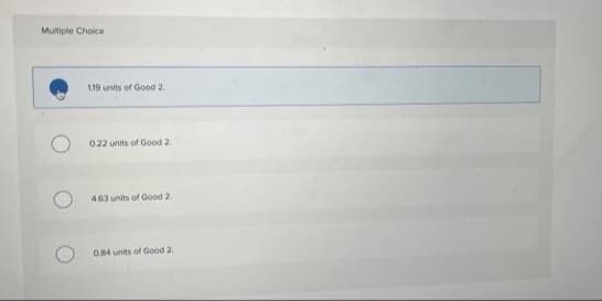 Mutiple Choice
1.19 units of Good 2.
022 units of Good 2.
463 units of Good 2.
O.84 units of Good 2
