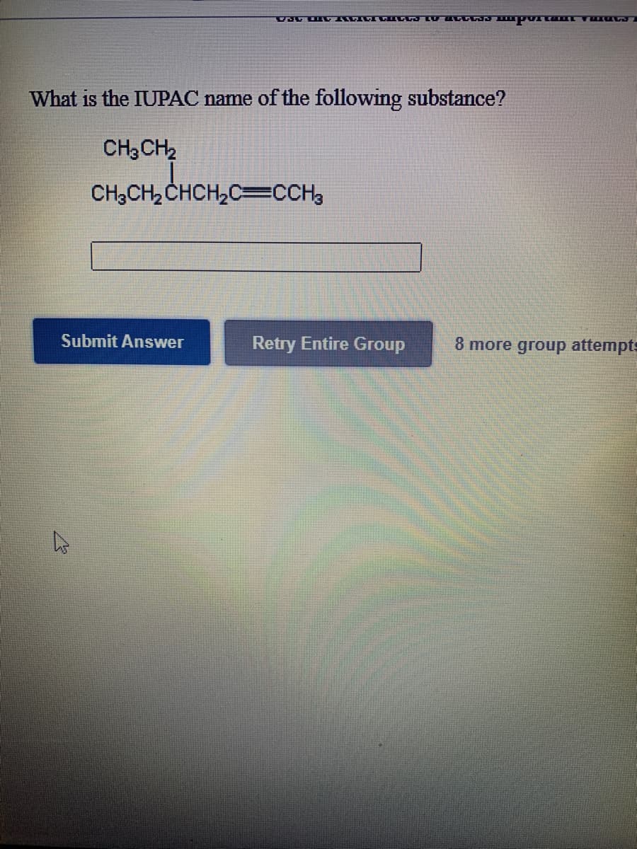 What is the IUPAC name of the following substance?
CH3CH2
CH3CH, CHCH,C=CCH3
Submit Answer
Retry Entire Group
8 more group attempts
