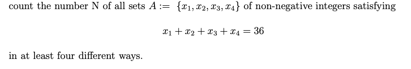 count the number N of all sets A := {1, x2, X3, X4} of non-negative integers satisfying
Xi + x2 + x3+x4 = 36
in at least four different ways.
