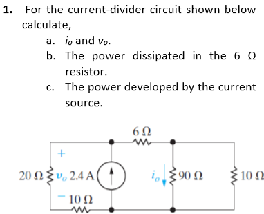 1. For the current-divider circuit shown below
calculate,
a. io and Vo.
b. The power dissipated in the 6
resistor.
c. The power developed by the current
source.
2002 2.4 A
A①
10 Ω
w
602
w
902
10 Ω
