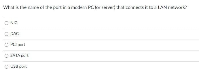 What is the name of the port in a modern PC (or server) that connects it to a LAN network?
NIC
O DAC
O PCI port
O SATA port
USB port
