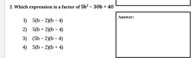 2. Which expression is a factor of 5b² - 30b + 40
Answer:
1) 5(b - 2)(b - 4)
2) 5(b + 2)(b - 4)
3) (5b - 2)(b - 4)
4) 5(b - 2)(b + 4)
