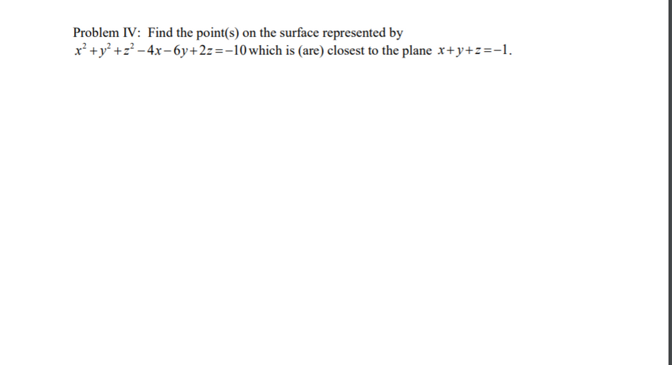 Problem IV: Find the point(s) on the surface represented by
x² +y +z? -4x– 6y+2z=-10which is (are) closest to the plane x+y+z=-1.
