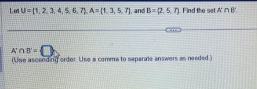 Let U=(1, 2, 3, 4, 5, 6, 7), A=(1, 3, 5, 7), and B=(2, 5, 7). Find the set A' n B.
AOB
(Use ascending order. Use a comma to separate answers as needed.)