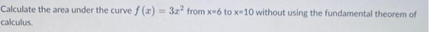 Calculate the area under the curve f (x) = 3x² from x=6 to x-10 without using the fundamental theorem of
calculus.