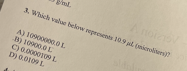 A noiesV-
3. Which value below represents 10.9 μL (microliters)?
g/mL
A) 10900000.0 L
-B) 10900.0 L
C) 0.0000109 L
D) 0.0109 L
sidp