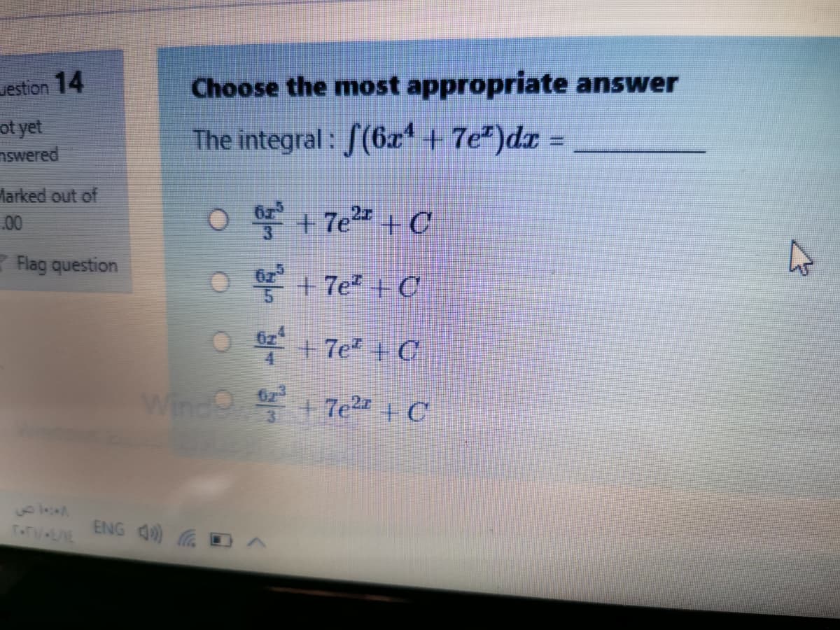 Jestion 14
Choose the most appropriate answer
ot yet
nswered
The integral : S(6x* + 7e²)dx =
larked out of
O E + 7e2 +C
00
Flag question
E + 7e + C
O +7e# + C
Wind f 7e2# + C
623
T.TV LNE
ENG 4)
