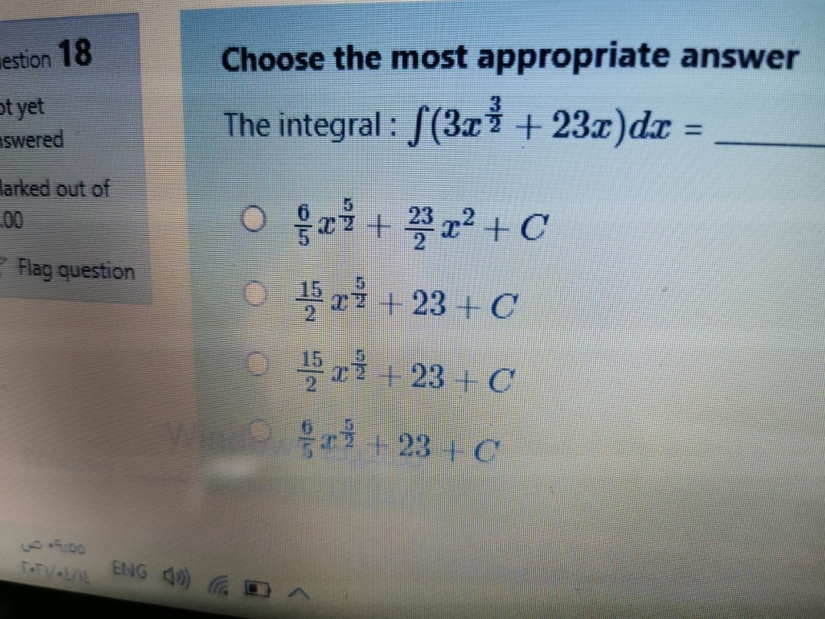 estion 18
Choose the most appropriate answer
ot yet
Iswered
The integral : f(3z + 23z)dr =
%3D
larked out of
00
O gri + + C
Flag question
15
r7 + 23 + C
+23+C
Wa
+23 + C
ENG 40) D
