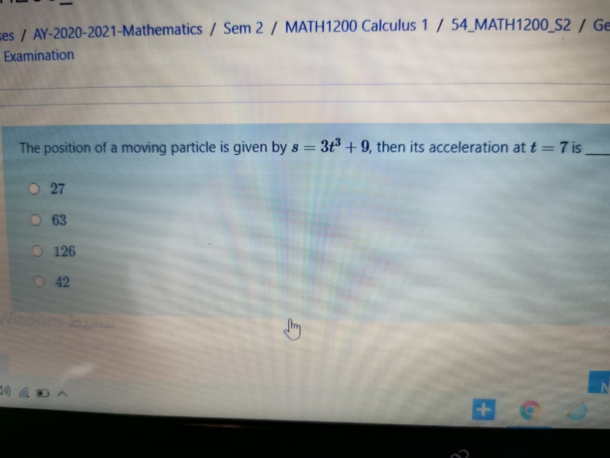 ses / AY-2020-2021-Mathematics / Sem 2/ MATH1200 Calculus 1 / 54_MATH1200 S2 / Ge
Examination
The position of a moving particle is given by s =
3t +9, then its acceleration at t = 7 is
27
63
126
O 42
Nodos
