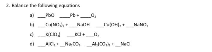 2. Balance the following equations
a)
_PbO
Pb +
b)
Cu(NO3)2 + NaOH
c)
_K(CIO3)
_KCI + __0₂
d) ___AlCl3 +_Na₂CO3Al₂(CO3)3 + _NaCl
_0₂
_Cu(OH)₂ +
_NaNO3